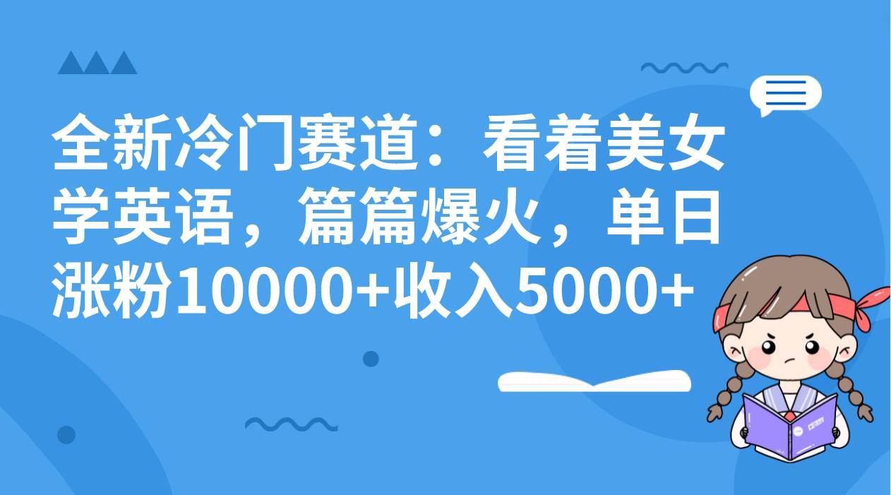 （8194期）全新冷门赛道：看着美女学英语，篇篇爆火，单日涨粉10000+收入5000+⭐全新冷门赛道：看着美女学英语，篇篇爆火，单日涨粉10000 收入5000