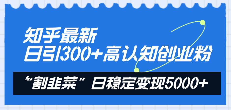 （8136期）A知乎最新引流创业粉⭐知乎最新日引300 高认知创业粉，“割韭菜”日稳定变现5000