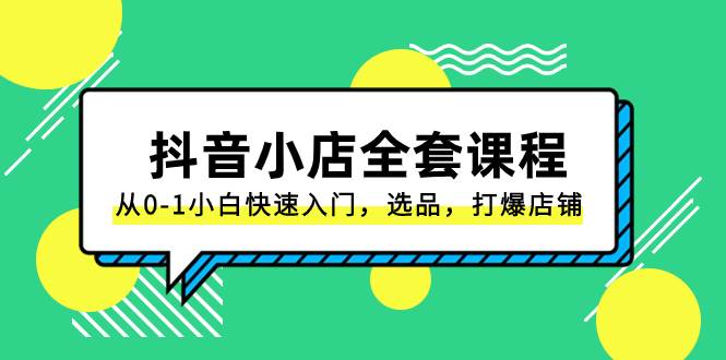 （8245期）抖音小店全套课程S⭐抖音小店-全套课程，从0-1小白快速入门，选品，打爆店铺（131节课）