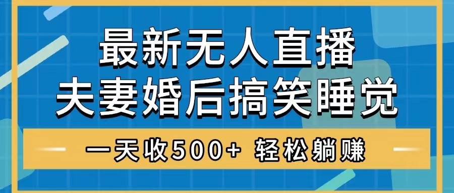 （8251期）无人直播最新玩法，婚后夫妻睡觉整蛊，礼物收不停，睡后收入500+，轻松躺赚！