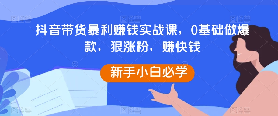 9467-20231216-抖音带货暴利赚钱实战课，0基础做爆款，狠涨粉，赚快钱