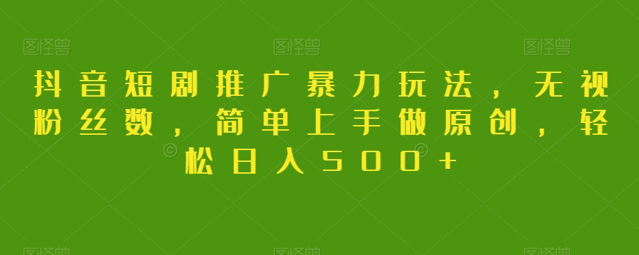 9504-20231217-抖音短剧推广暴力玩法，无视粉丝数，简单上手做原创，轻松日入500+【揭秘】