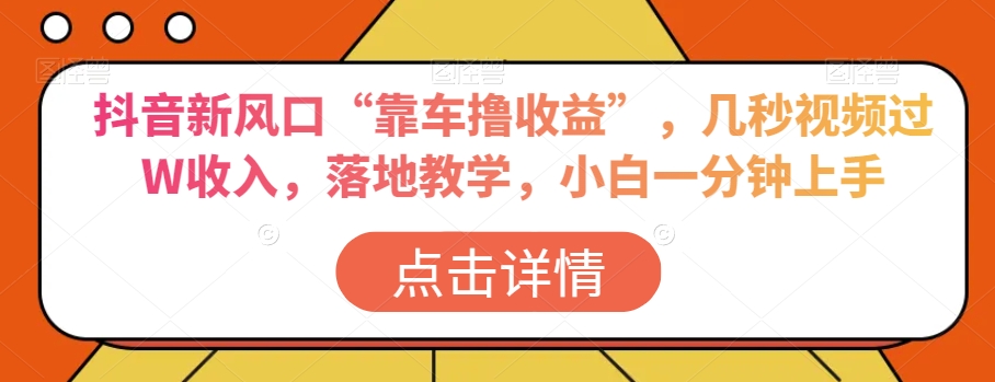 9541-20231219-抖音新风口“靠车撸收益”，几秒视频过W收入，落地教学，小白一分钟上手【揭秘】