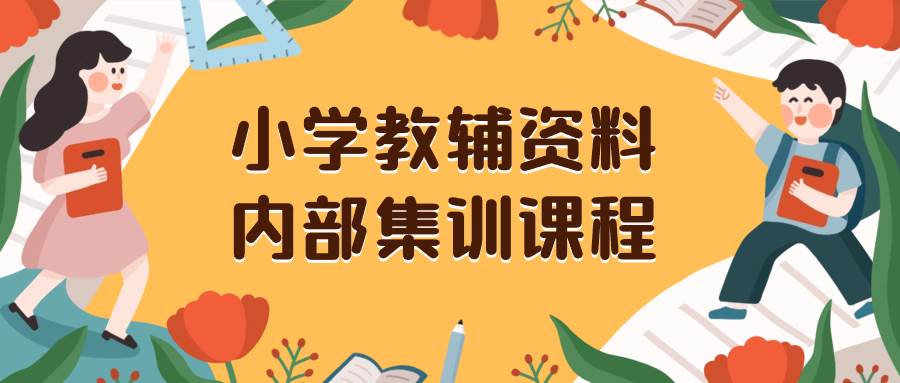 （8310期）小学教辅资料内部集训课程⭐小学教辅资料，内部集训保姆级教程。私域一单收益29-129（教程 资料）