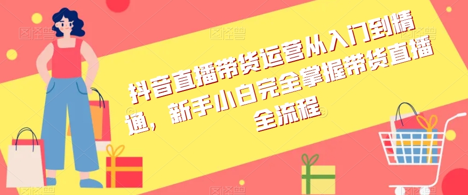 9546-20231220-抖音直播带货运营从入门到精通，新手小白完全掌握带货直播全流程