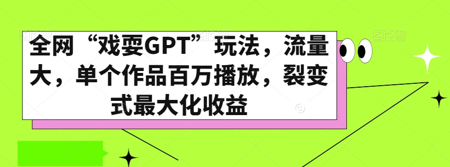 9556-20231220-全网“戏耍GPT”玩法，流量大，单个作品百万播放，裂变式最大化收益【揭秘】