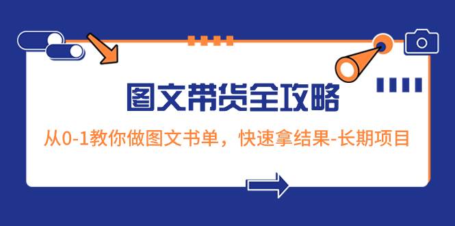 （8336期）2023图文带货全攻略⭐超火的图文带货全攻略：从0-1教你做图文书单，快速拿结果-长期项目