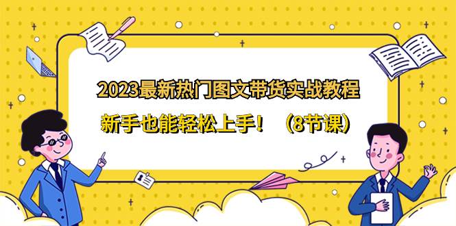 （8344期）2023热门图文带货⭐2023最新热门-图文带货实战教程，新手也能轻松上手！（8节课）