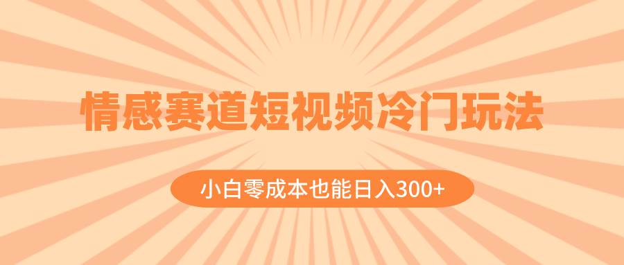 （8346期）情感赛道短视频冷门玩法，小白零成本也能日入300+（教程+素材）⭐情感赛道短视频冷门玩法，小白零成本也能一天300 （教程 素材）