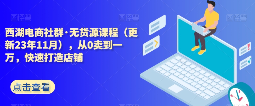 9628-20231225-西湖电商社群·无货源课程（更新23年11月），从0卖到一万，快速打造店铺