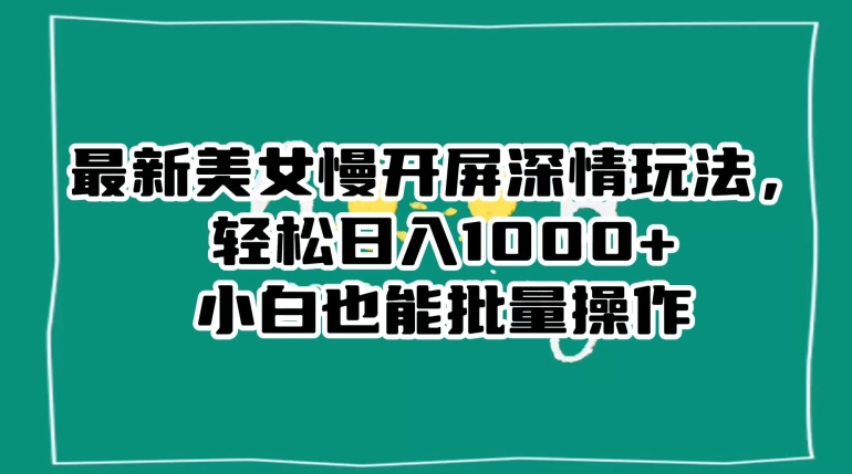 9620-20231225-最新美女慢开屏深情玩法，轻松日入1000+小白也能批量操作