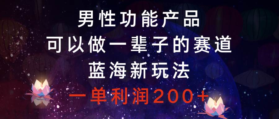 48 男性功能产品，可以做一辈子的赛道，蓝海新玩法，一单利润200+