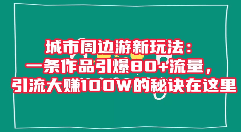 9621-20231225-城市周边游新玩法：一条作品引爆80+流量，引流大赚100W的秘诀在这里【揭秘】