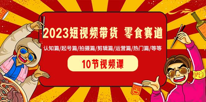 （8358期）2023短视频带货 零食赛道⭐2023短视频带货 零食赛道 认知篇/起号篇/拍摄篇/剪辑篇/运营篇/热门篇/等等