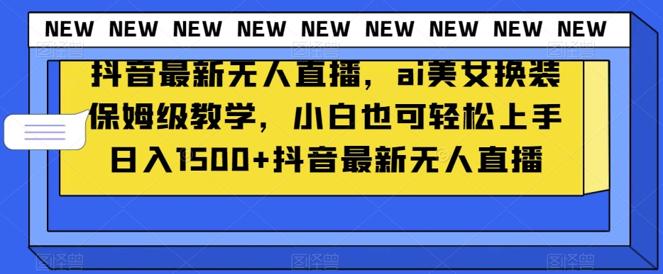 9652-20231226-抖音最新无人直播，ai美女换装保姆级教学，小白也可轻松上手日入1500+【揭秘】