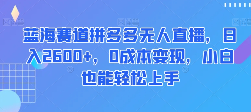 9643-20231226-蓝海赛道拼多多无人直播，日入2600+，0成本变现，小白也能轻松上手【揭秘】