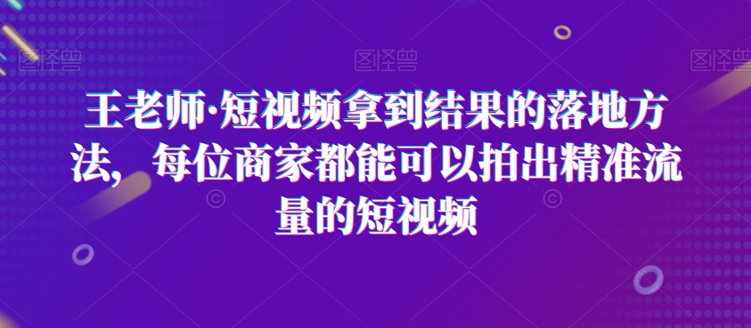 9654-20231227-王老师·短视频拿到结果的落地方法，每位商家都能可以拍出精准流量的短视频