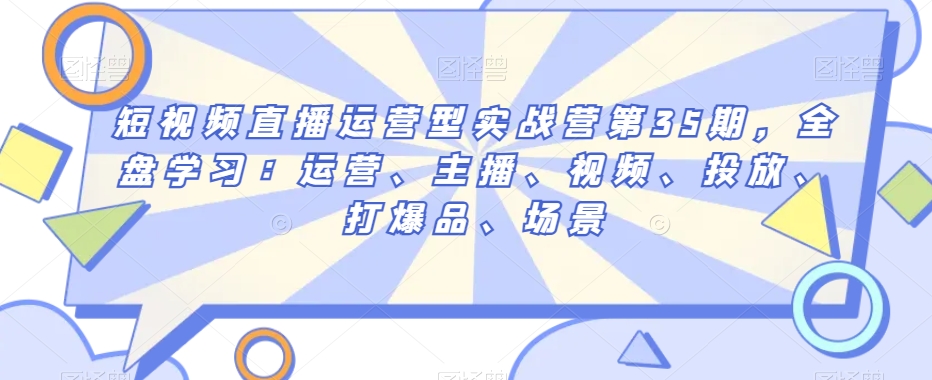 9659-20231227-短视频直播运营型实战营第35期，全盘学习：运营、主播、视频、投放、打爆品、场景