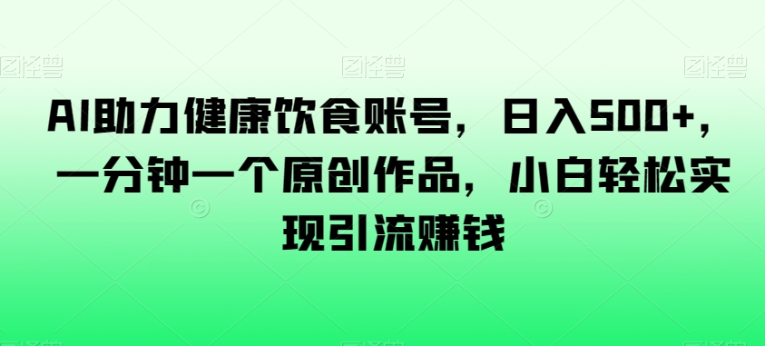 9656-20231127-AI助力健康饮食账号，日入500+，一分钟一个原创作品，小白轻松实现引流赚钱【揭秘】