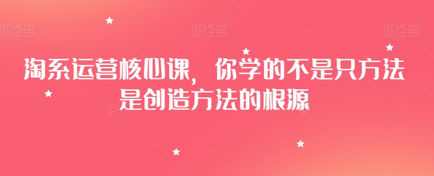 9671-20231228-淘系运营核心课，你学的不是只方法是创造方法的根源