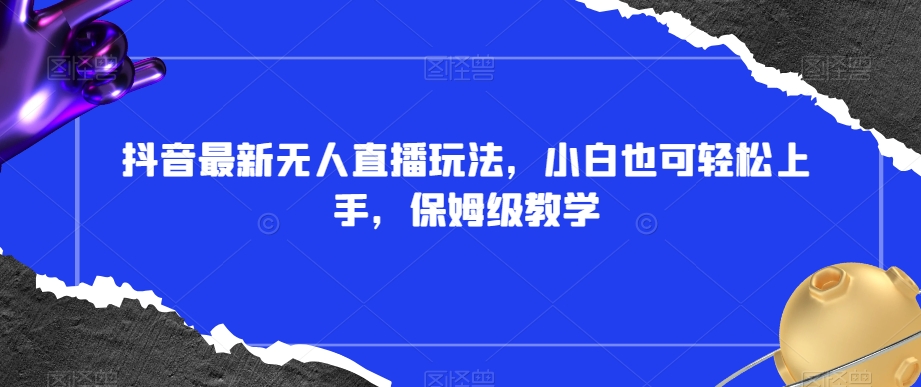 9681-20231228-抖音最新无人直播玩法，小白也可轻松上手，保姆级教学，附所有素材+插件【揭秘】