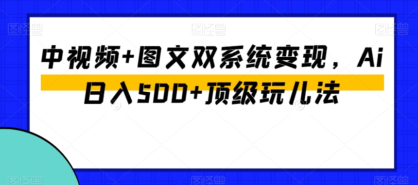 9697-20231229-中视频+图文双系统变现，Ai日入500+顶级玩儿法