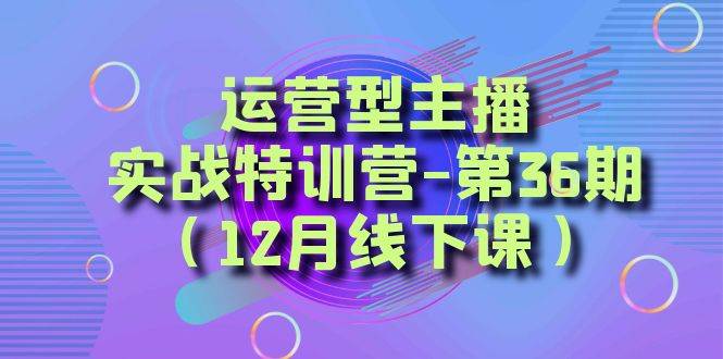 （8422期）运营型主播·实战特训营-第36期⭐全面系统学习面对面解决账号问题。从底层逻辑到起号思路，到运营型主播到千川投放思路，高质量授课