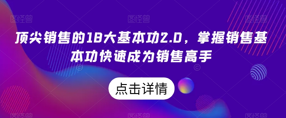 9701-20231230-顶尖销售的18大基本功2.0，掌握销售基本功快速成为销售高手