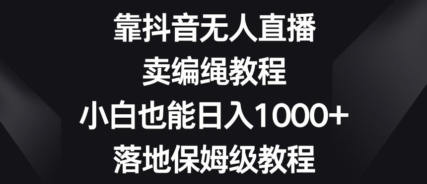 9715-20231231-靠抖音无人直播，卖编绳教程，小白也能日入1000+，落地保姆级教程【揭秘】