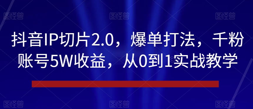 9723-20231231-抖音IP切片2.0，爆单打法，千粉账号5W收益，从0到1实战教学【揭秘】