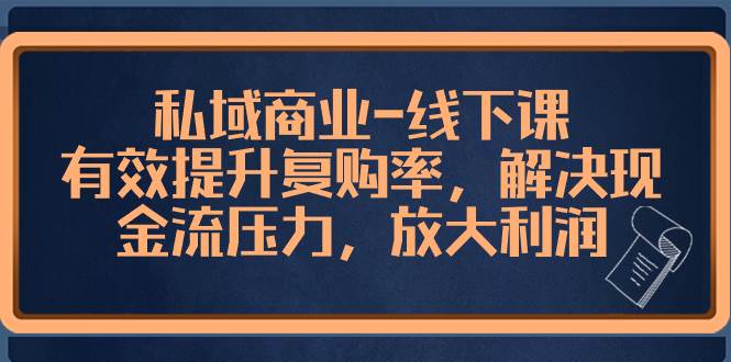 （8425期）私域商业-线下课⭐私域商业-线下课，有效提升复购率，解决现金流压力，放大利润