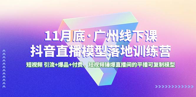 （8426期）直播带货模型落地线下课S⭐11月底·广州线下课抖音直播模型落地特训营，短视频 引流 爆品 付费，短视频锤爆直播间的平播可复制模型