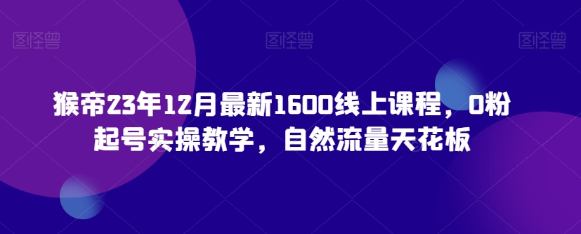 9718-20231231-猴帝23年12月最新1600线上课程，0粉起号实操教学，自然流量天花板