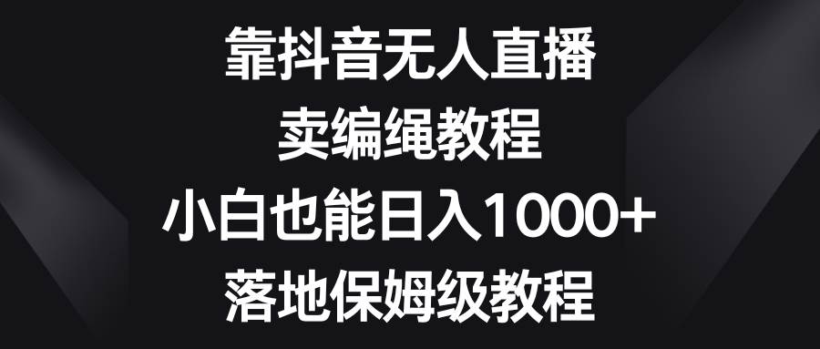 17 靠抖音无人直播，卖编绳教程，小白也能日入1000+，落地保姆级教程⭐靠抖音直播卖编绳教程，小白也能一天1000 ，落地保姆级教程