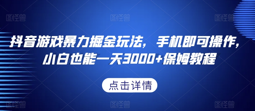 9719-20231231-抖音游戏暴力掘金玩法，手机即可操作，小白也能一天3000+保姆教程【揭秘】