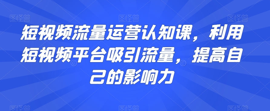 9725-20231231-短视频流量运营认知课，利用短视频平台吸引流量，提高自己的影响力