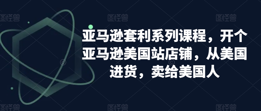 002-20240101-亚马逊套利系列课程，开个亚马逊美国站店铺，从美国进货，卖给美国人