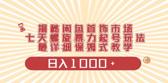 （8433期）揭秘闲鱼首饰市场，七天螺旋暴力起号玩法，保姆级教学⭐揭秘闲鱼首饰市场，七天螺旋暴力起号玩法，最详细保姆式教学，一天1000