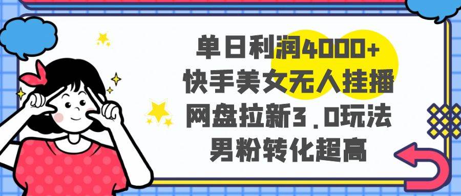 （8435期）单日利润4000+快手美女无人挂播，网盘拉新3.0玩法，男粉转化超高⭐单日利润4000 ，网盘拉新3.0玩法，男粉转化超高