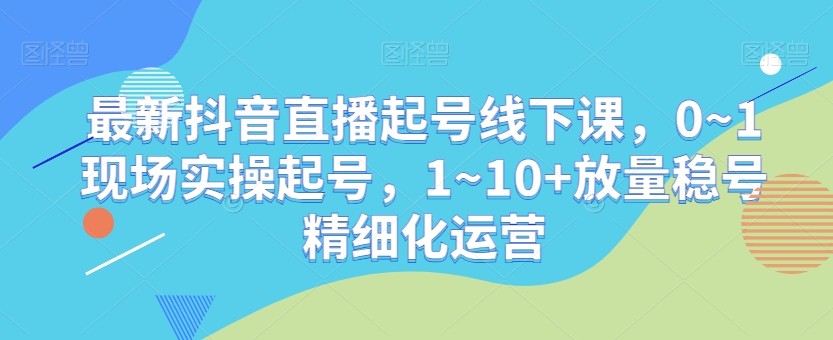 006-20240101-最新抖音直播起号线下课，0~1现场实操起号，1~10+放量稳号精细化运营