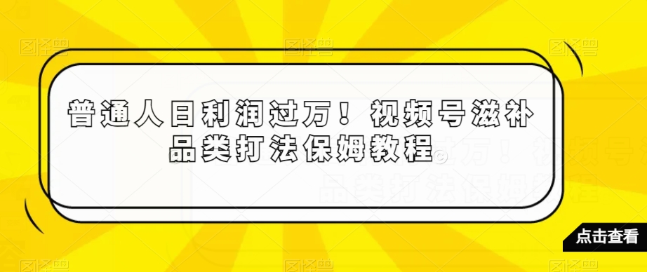010-20240101-普通人日利润过万！视频号滋补品类打法保姆教程⭐普通人日利润过万！视频号滋补品类打法保姆教程【揭秘】