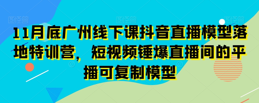 016-20240102-11月底广州线下课抖音直播模型落地特训营，短视频锤爆直播间的平播可复制模型