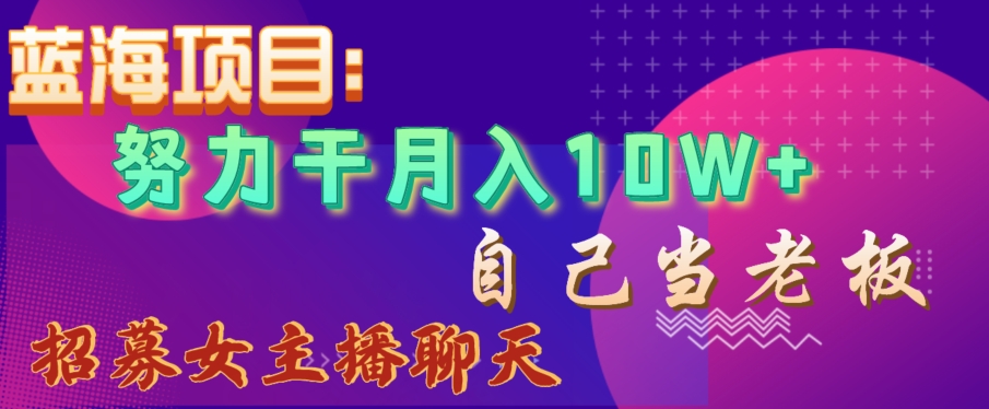 034-20240103-蓝海项目，努力干月入10W+，自己当老板，女主播招聘【揭秘】