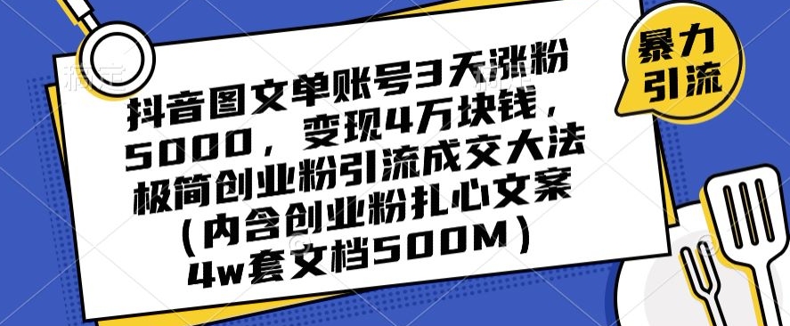 050-20240104-抖音图文单账号3天涨粉5000，变现4万块钱，极简创业粉引流成交大法（内含创业粉扎心文案4w套文档500M）