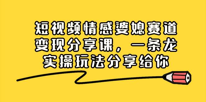 （8469期）短视频情感婆媳赛道变现分享课，一条龙实操玩法分享给你