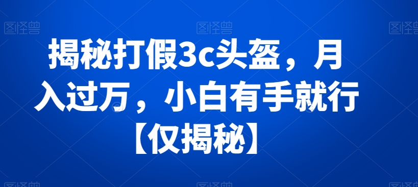 042-20240104-揭秘打假3c头盔，月入过万，小白有手就行【仅揭秘】