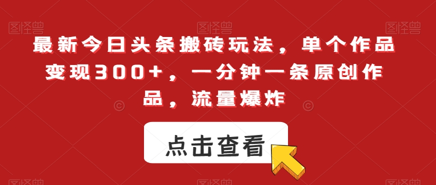 055-20240104-最新今日头条搬砖玩法，单个作品变现300+，一分钟一条原创作品，流量爆炸【揭秘】