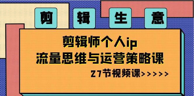 （8463期）剪辑生意-剪辑师个人ip流量思维与运营策略课S⭐剪辑生意-剪辑师个人ip流量思维与运营策略课（27节视频课）