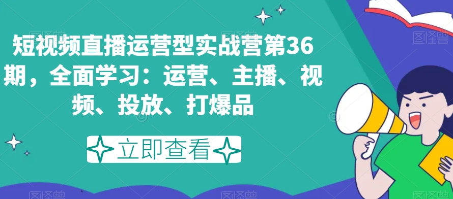 051-20240104-短视频直播运营型实战营第36期，全面学习：运营、主播、视频、投放、打爆品