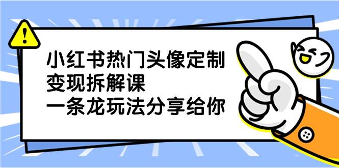 （8489期）小红书热门头像定制变现分享课⭐小红书热门头像定制变现拆解课，一条龙玩法分享给你